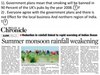 1). Government plans mean that smoking will be banned in
90 Percent of the UK’s pubs by the year 2008. T F
2) . Everyone agree with the government plans and there is
not Effect for the local business And northern region of India.
T F
 