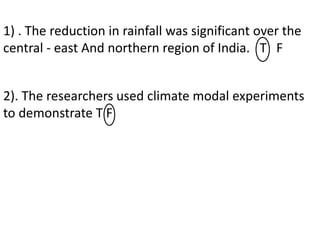 1) . The reduction in rainfall was significant over the
central - east And northern region of India. T F
2). The researchers used climate modal experiments
to demonstrate T F
 