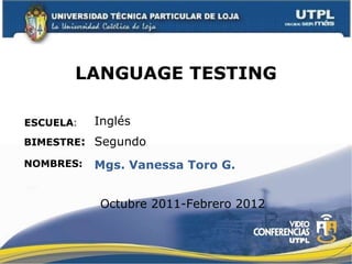 LANGUAGE TESTING ESCUELA : NOMBRES: Inglés Mgs. Vanessa Toro G. BIMESTRE : Segundo Octubre 2011-Febrero 2012 