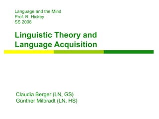 Language and the Mind
Prof. R. Hickey
SS 2006
Linguistic Theory and
Language Acquisition
Claudia Berger (LN, GS)
Günther Milbradt (LN, HS)
 