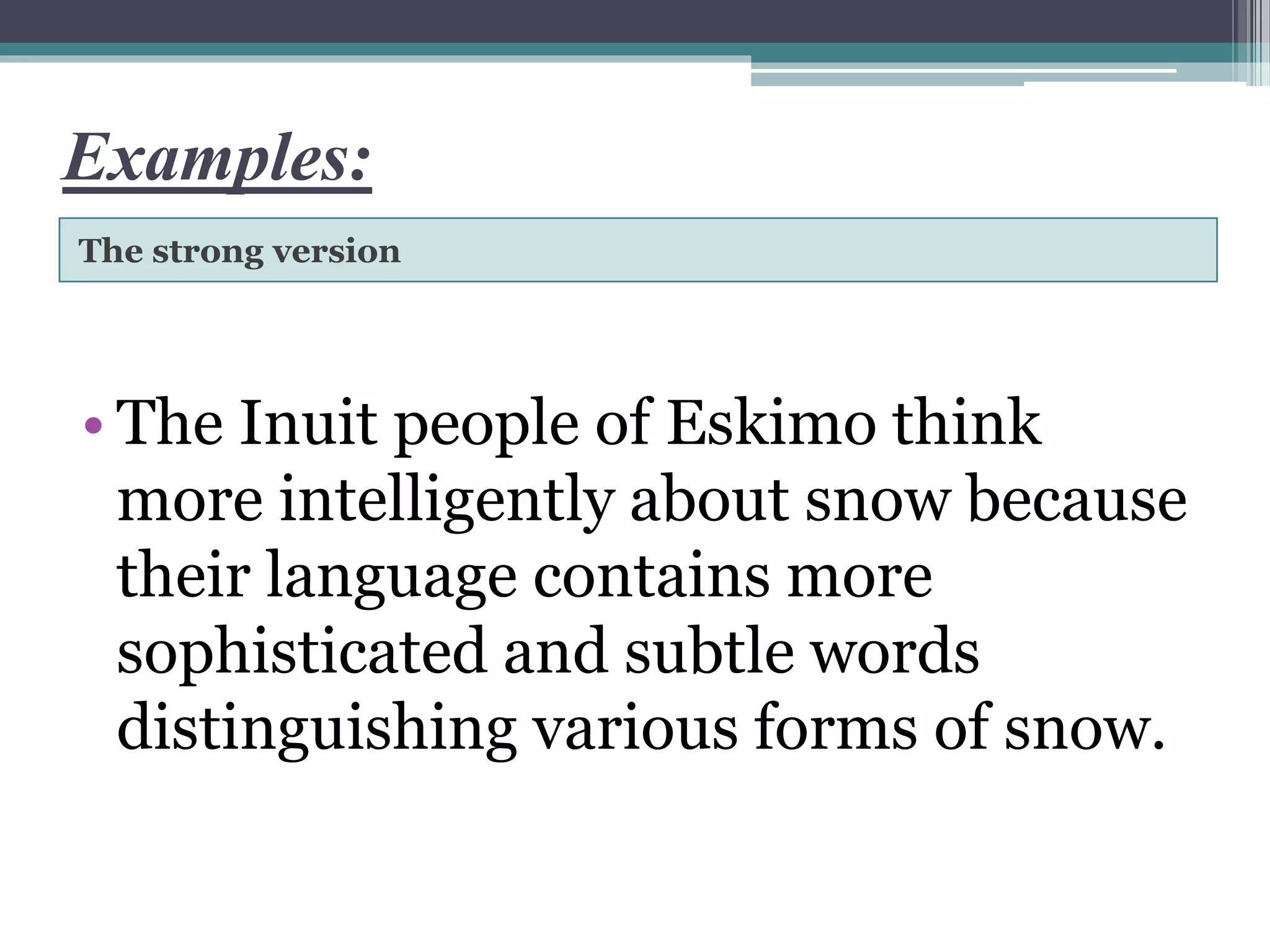Examples:
The strong version
• The Inuit people of Eskimo think
more intelligently about snow because
their language contains more
sophisticated and subtle words
distinguishing various forms of snow.
 