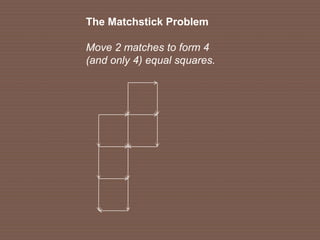 The Matchstick Problem
Move 2 matches to form 4
(and only 4) equal squares.
 