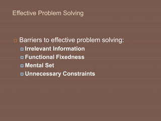 Effective Problem Solving
 Barriers to effective problem solving:
 Irrelevant Information
 Functional Fixedness
 Mental Set
 Unnecessary Constraints
 