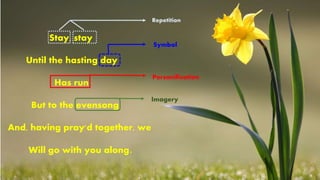 Stay, stay
Until the hasting day
Has run
But to the evensong;
And, having pray'd together, we
Will go with you along.
Personification
Symbol
Repetition
Imagery
 