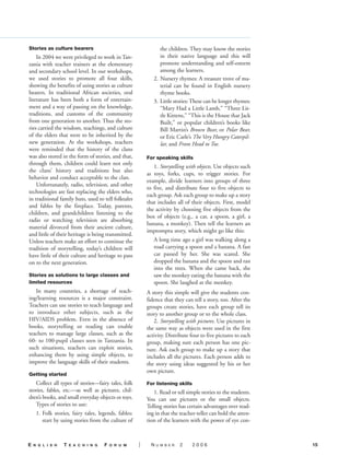 Stories as culture bearers                                      the children. They may know the stories
    In 2004 we were privileged to work in Tan-                  in their native language and this will
zania with teacher trainers at the elementary                   promote understanding and self-esteem
and secondary school level. In our workshops,                   among the learners.
we used stories to promote all four skills,                  2. Nursery rhymes: A treasure trove of ma-
showing the benefits of using stories as culture                terial can be found in English nursery
bearers. In traditional African societies, oral                 rhyme books.
literature has been both a form of entertain-                3. Little stories: These can be longer rhymes:
ment and a way of passing on the knowledge,                     “Mary Had a Little Lamb,” “Three Lit-
traditions, and customs of the community                        tle Kittens,” “This is the House that Jack
from one generation to another. Thus the sto-                   Built,” or popular children’s books like
ries carried the wisdom, teachings, and culture                 Bill Martin’s Brown Bear, or Polar Bear,
of the elders that were to be inherited by the                  or Eric Carle’s The Very Hungry Caterpil-
new generation. At the workshops, teachers                      lar, and From Head to Toe.
were reminded that the history of the clans
was also stored in the form of stories, and that,         For speaking skills
through them, children could learn not only
                                                             1. Storytelling with objects. Use objects such
the clans’ history and traditions but also
                                                          as toys, forks, cups, to trigger stories. For
behavior and conduct acceptable to the clan.
                                                          example, divide learners into groups of three
    Unfortunately, radio, television, and other
                                                          to five, and distribute four to five objects to
technologies are fast replacing the elders who,
                                                          each group. Ask each group to make up a story
in traditional family huts, used to tell folktales
                                                          that includes all of their objects. First, model
and fables by the fireplace. Today, parents,
                                                          the activity by choosing five objects from the
children, and grandchildren listening to the
                                                          box of objects (e.g., a car, a spoon, a girl, a
radio or watching television are absorbing
                                                          banana, a monkey). Then tell the learners an
material divorced from their ancient culture,
                                                          impromptu story, which might go like this:
and little of their heritage is being transmitted.
Unless teachers make an effort to continue the               A long time ago a girl was walking along a
tradition of storytelling, today’s children will             road carrying a spoon and a banana. A fast
have little of their culture and heritage to pass            car passed by her. She was scared. She
on to the next generation.                                   dropped the banana and the spoon and ran
                                                             into the trees. When she came back, she
Stories as solutions to large classes and                    saw the monkey eating the banana with the
limited resources                                            spoon. She laughed at the monkey.
   In many countries, a shortage of teach-                A story this simple will give the students con-
ing/learning resources is a major constraint.             fidence that they can tell a story, too. After the
Teachers can use stories to teach language and            groups create stories, have each group tell its
to introduce other subjects, such as the                  story to another group or to the whole class.
HIV/AIDS problem. Even in the absence of                     2. Storytelling with pictures. Use pictures in
books, storytelling or reading can enable                 the same way as objects were used in the first
teachers to manage large classes, such as the             activity. Distribute four to five pictures to each
60- to 100-pupil classes seen in Tanzania. In             group, making sure each person has one pic-
such situations, teachers can exploit stories,            ture. Ask each group to make up a story that
enhancing them by using simple objects, to                includes all the pictures. Each person adds to
improve the language skills of their students.            the story using ideas suggested by his or her
                                                          own picture.
Getting started
   Collect all types of stories—fairy tales, folk         For listening skills
stories, fables, etc.—as well as pictures, chil-             1. Read or tell simple stories to the students.
dren’s books, and small everyday objects or toys.         You can use pictures or the small objects.
   Types of stories to use:                               Telling stories has certain advantages over read-
     1. Folk stories, fairy tales, legends, fables:       ing in that the teacher-teller can hold the atten-
        start by using stories from the culture of        tion of the learners with the power of eye con-



E   N G L I S H   T   E A C H I N G   F   O R U M     |     N   UMBER     2      2006                          15
 