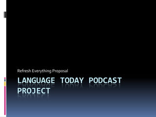 Language today podcast project Refresh Everything Proposal 