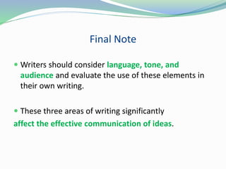 Final Note
 Writers should consider language, tone, and
audience and evaluate the use of these elements in
their own writing.
 These three areas of writing significantly
affect the effective communication of ideas.
 