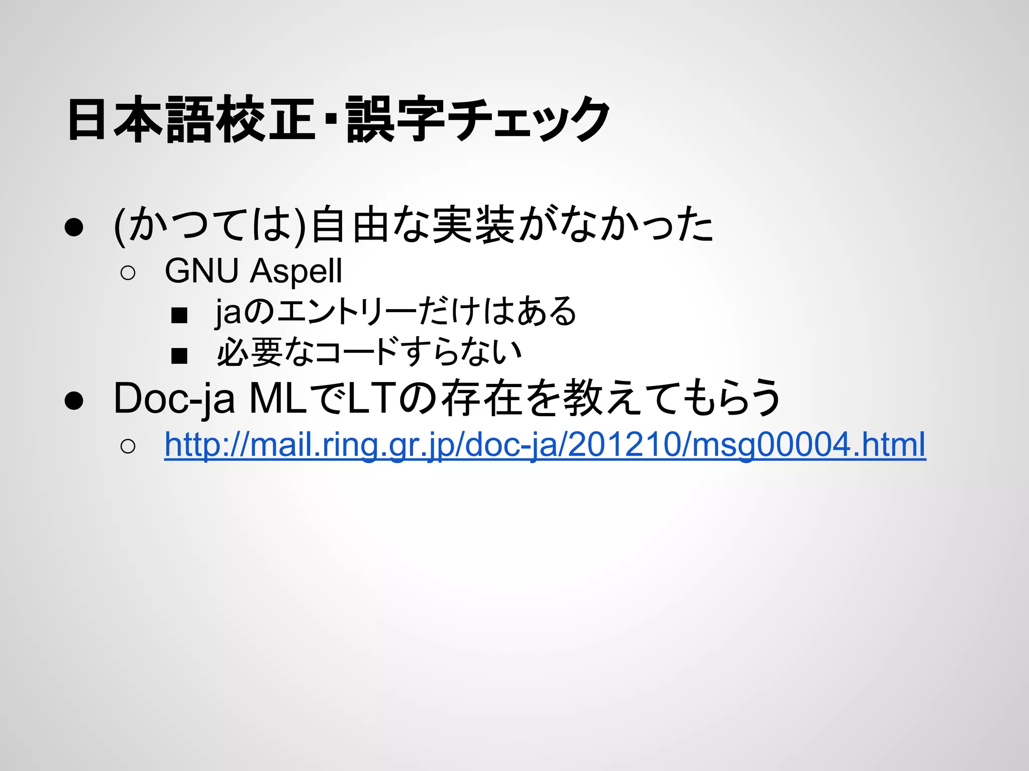 日本語校正・誤字チェック
● (かつては)自由な実装がなかった
○ GNU Aspell
■ jaのエントリーだけはある
■ 必要なコードすらない

● Doc-ja MLでLTの存在を教えてもらう
○ http://mail.ring.gr.jp/doc-ja/201210/msg00004.html

 
