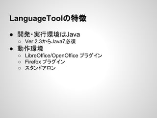 LanguageToolの特徴
● 開発・実行環境はJava
○ Ver 2.3からJava7必須

● 動作環境
○ LibreOffice/OpenOffice プラグイン
○ Firefox プラグイン
○ スタンドアロン

 