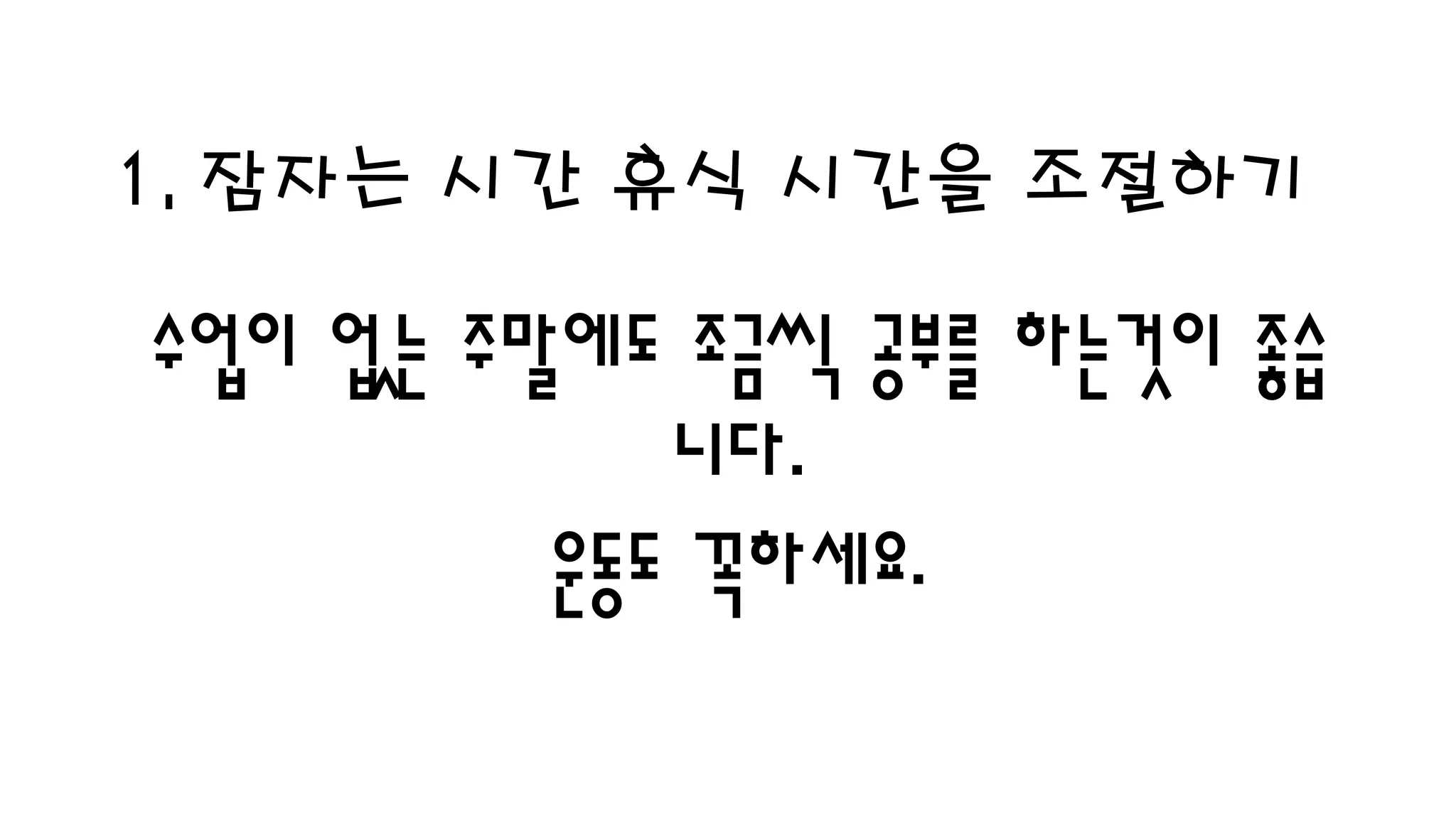 1. 잠자는 시간 휴식 시간을 조절하기
수업이 없는 주말에도 조금씩 공부를 하는것이 좋습
니다.
운동도 꼭하세요.
 