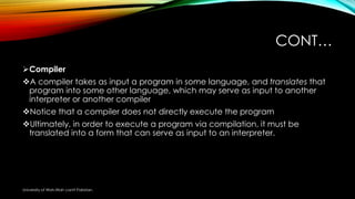 CONT…
Compiler
A compiler takes as input a program in some language, and translates that
program into some other languag...