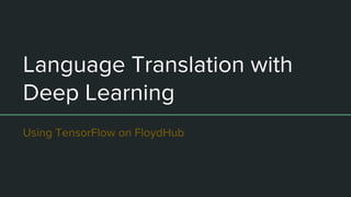 Language Translation with
Deep Learning
Using TensorFlow on FloydHub
 
