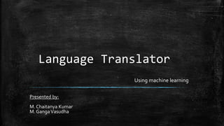 Language Translator
Presented by:
M. Chaitanya Kumar
M. GangaVasudha
Using machine learning
 