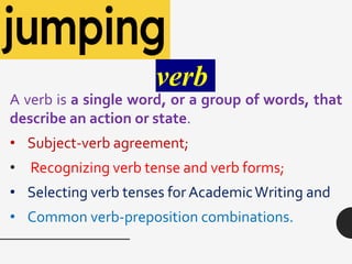 verb
A verb is a single word, or a group of words, that
describe an action or state.
• Subject-verb agreement;
• Recognizing verb tense and verb forms;
• Selecting verb tenses for AcademicWriting and
• Common verb-preposition combinations.
 