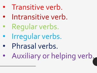 • Transitive verb.
• Intransitive verb.
• Regular verbs.
• Irregular verbs.
• Phrasal verbs.
• Auxiliary or helping verb.
 