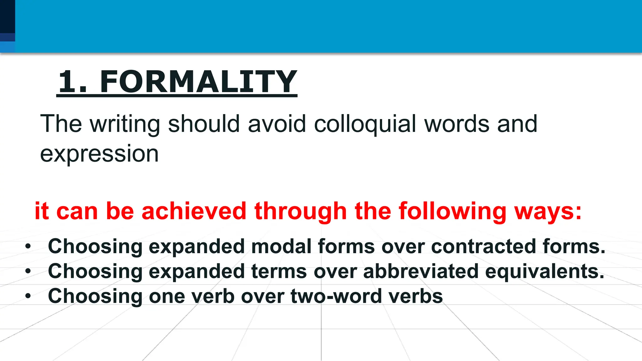 7. Language may be used as
1. FORMALITY
The writing should avoid colloquial words and
expression
it can be achieved through the following ways:
• Choosing expanded modal forms over contracted forms.
• Choosing expanded terms over abbreviated equivalents.
• Choosing one verb over two-word verbs
 