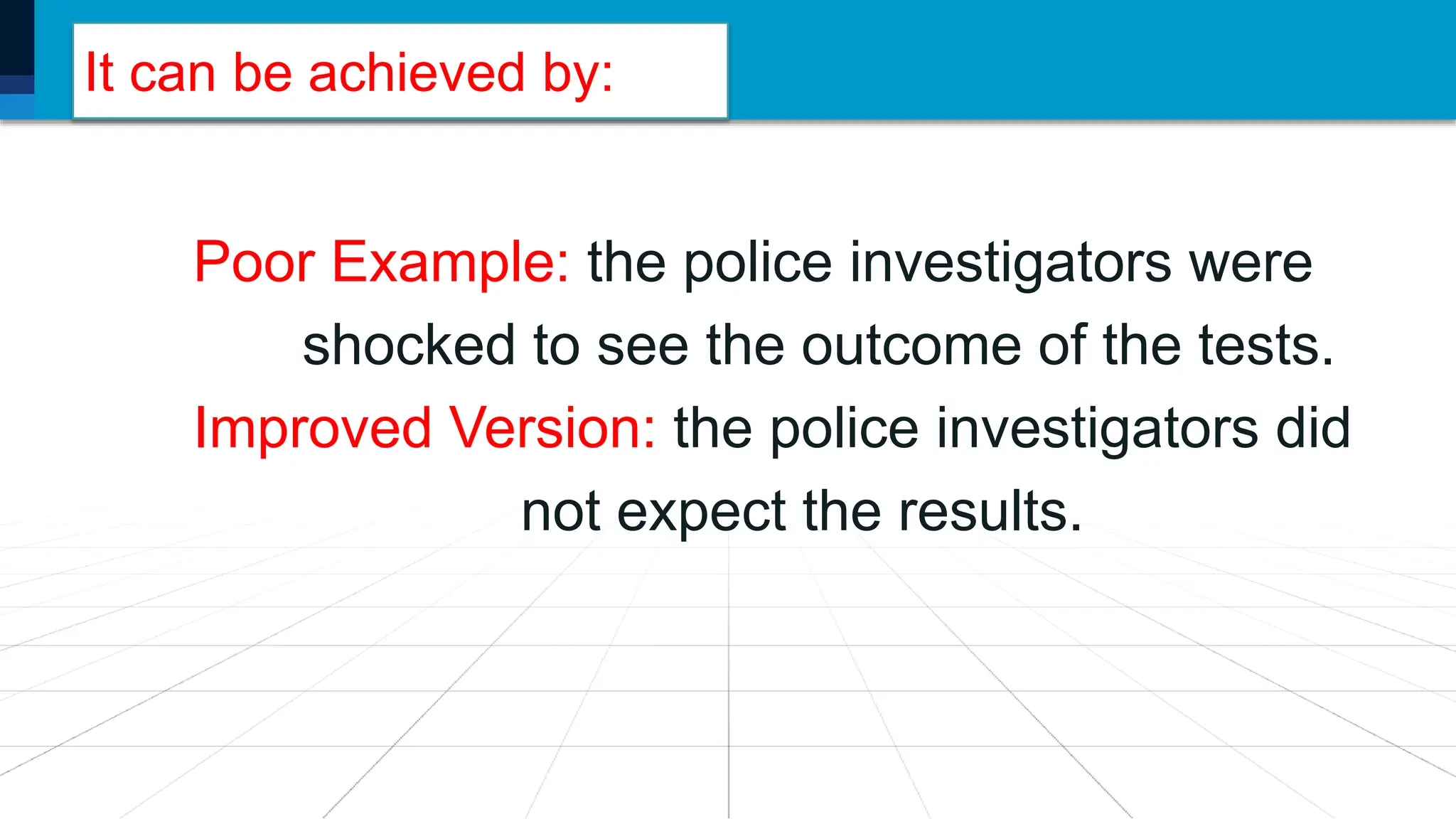 It can be achieved by:
Poor Example: the police investigators were
shocked to see the outcome of the tests.
Improved Version: the police investigators did
not expect the results.
 
