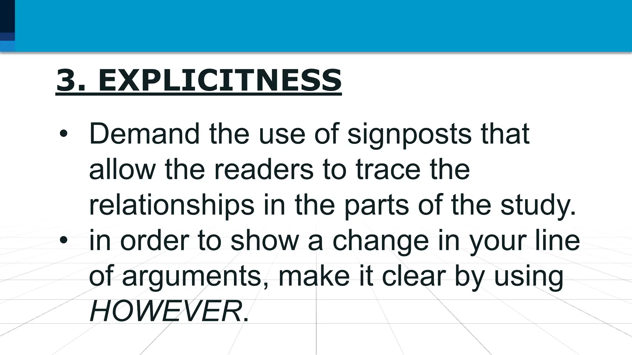 3. EXPLICITNESS
• Demand the use of signposts that
allow the readers to trace the
relationships in the parts of the study.
• in order to show a change in your line
of arguments, make it clear by using
HOWEVER.
 