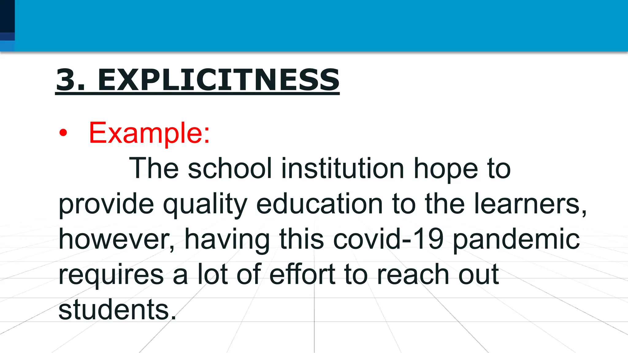 3. EXPLICITNESS
• Example:
The school institution hope to
provide quality education to the learners,
however, having this covid-19 pandemic
requires a lot of effort to reach out
students.
 