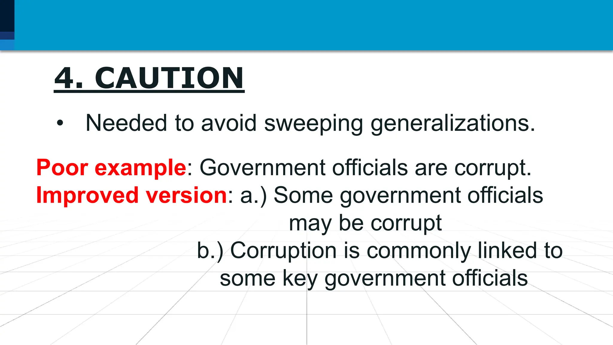 4. CAUTION
• Needed to avoid sweeping generalizations.
Poor example: Government officials are corrupt.
Improved version: a.) Some government officials
may be corrupt
b.) Corruption is commonly linked to
some key government officials
 