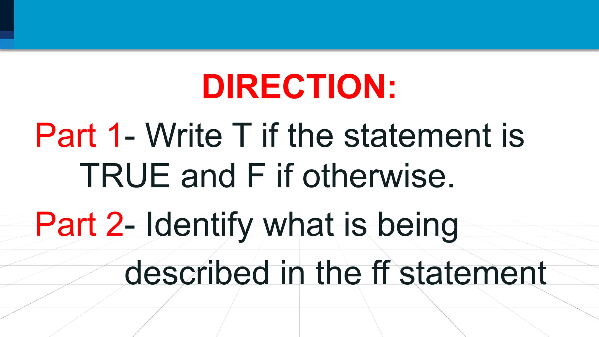 DIRECTION:
Part 1- Write T if the statement is
TRUE and F if otherwise.
Part 2- Identify what is being
described in the ff statement
 