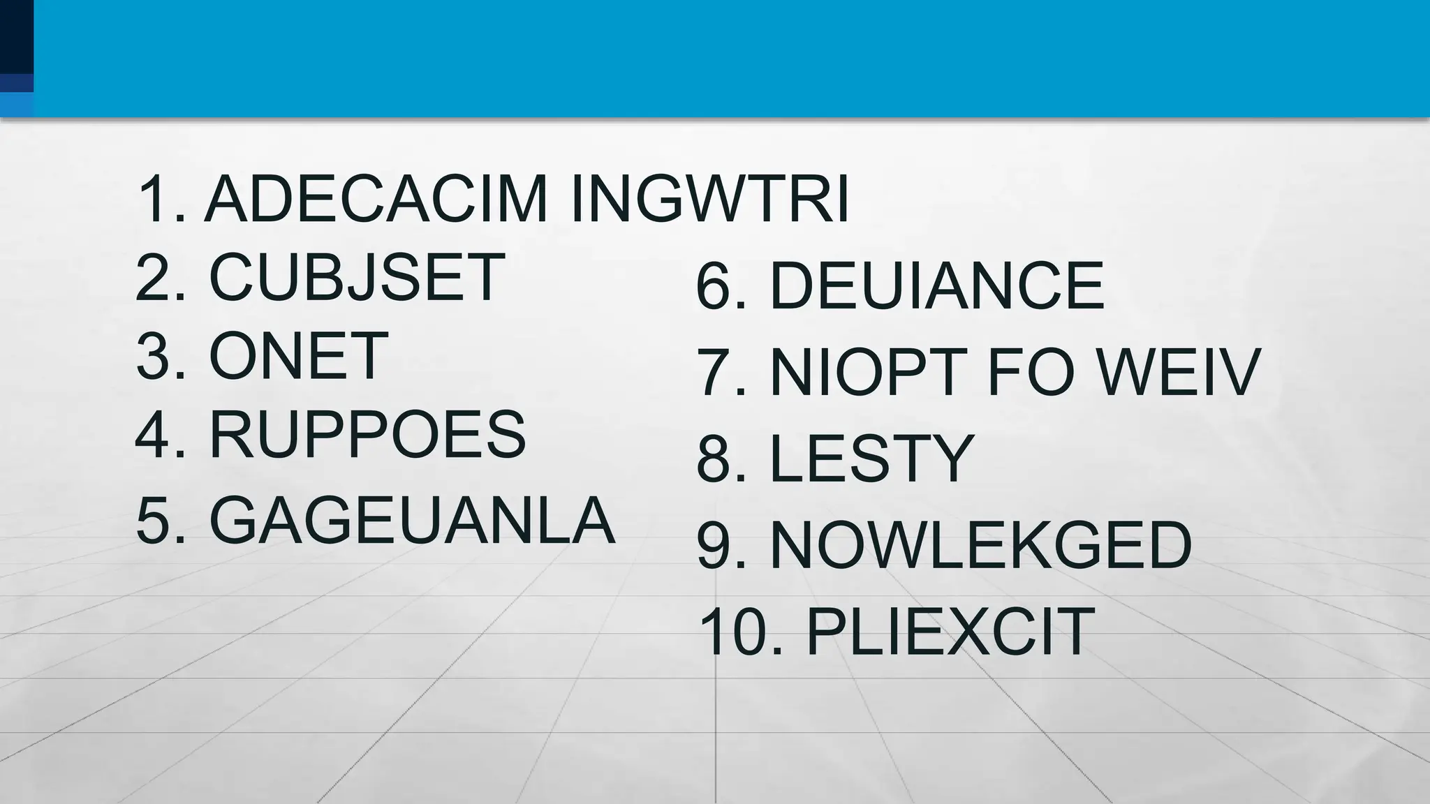 6. DEUIANCE
7. NIOPT FO WEIV
8. LESTY
9. NOWLEKGED
10. PLIEXCIT
1. ADECACIM INGWTRI
2. CUBJSET
3. ONET
4. RUPPOES
5. GAGEUANLA
 