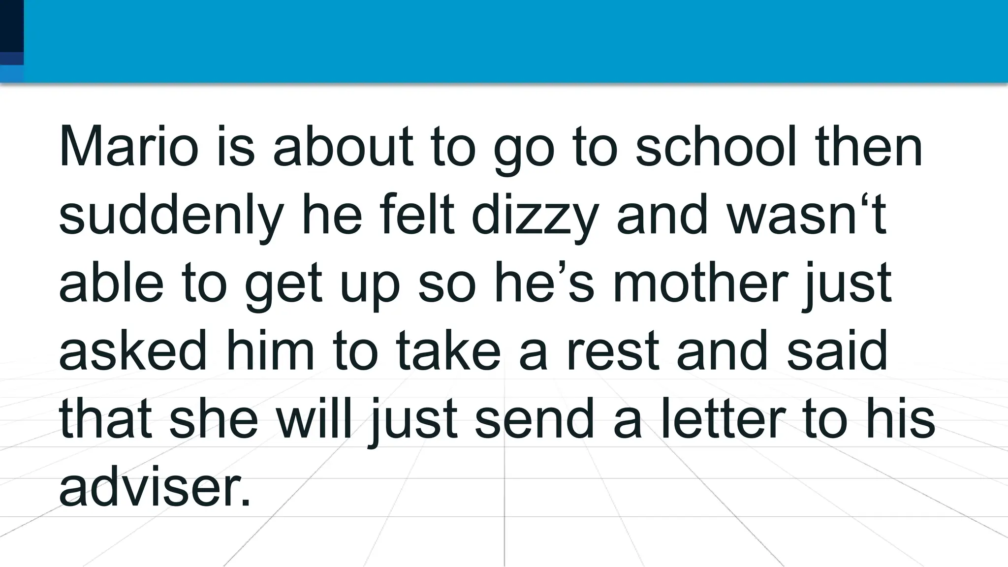 Mario is about to go to school then
suddenly he felt dizzy and wasn‘t
able to get up so he’s mother just
asked him to take a rest and said
that she will just send a letter to his
adviser.
 