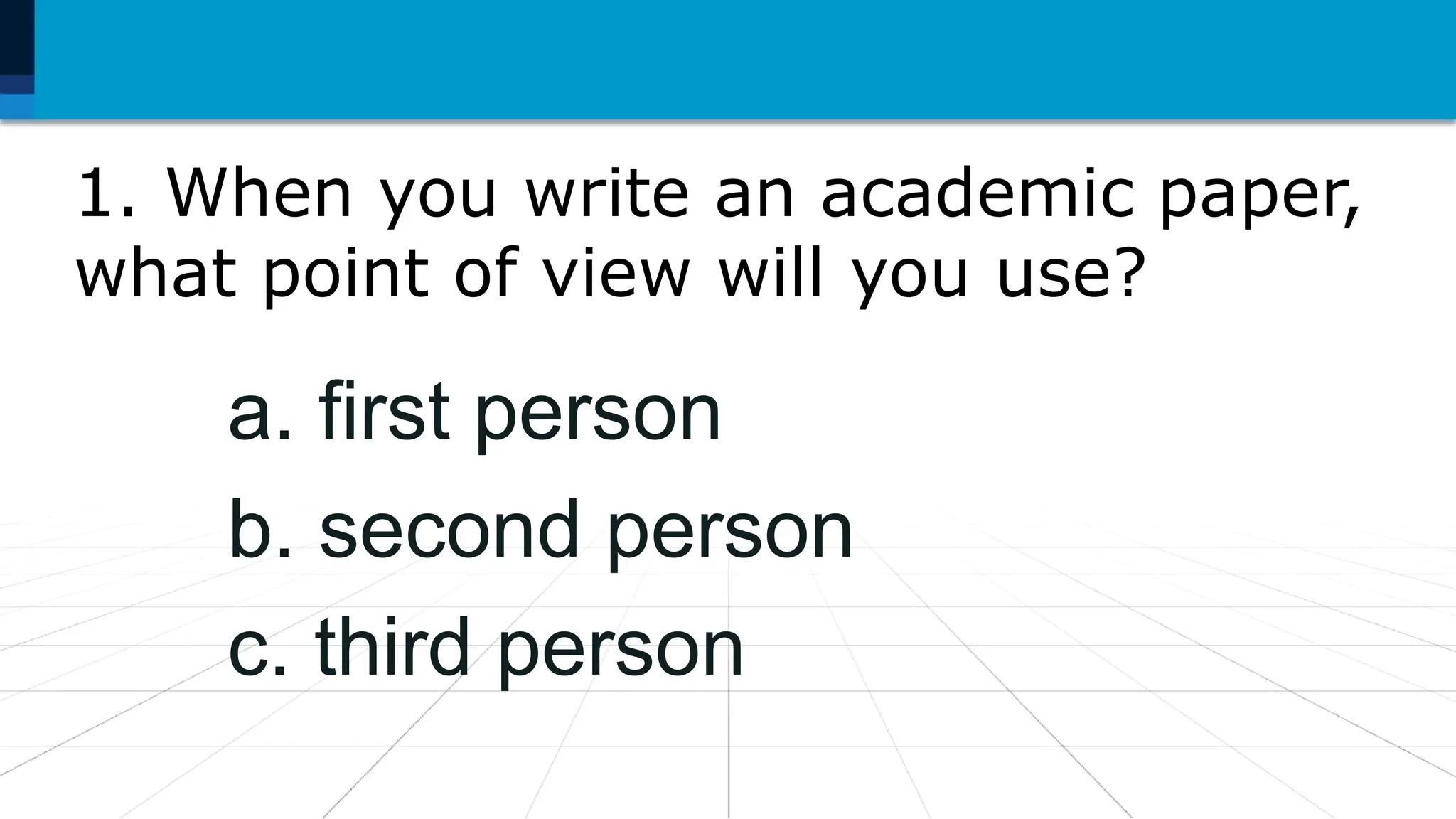 1. When you write an academic paper,
what point of view will you use?
a. first person
b. second person
c. third person
 