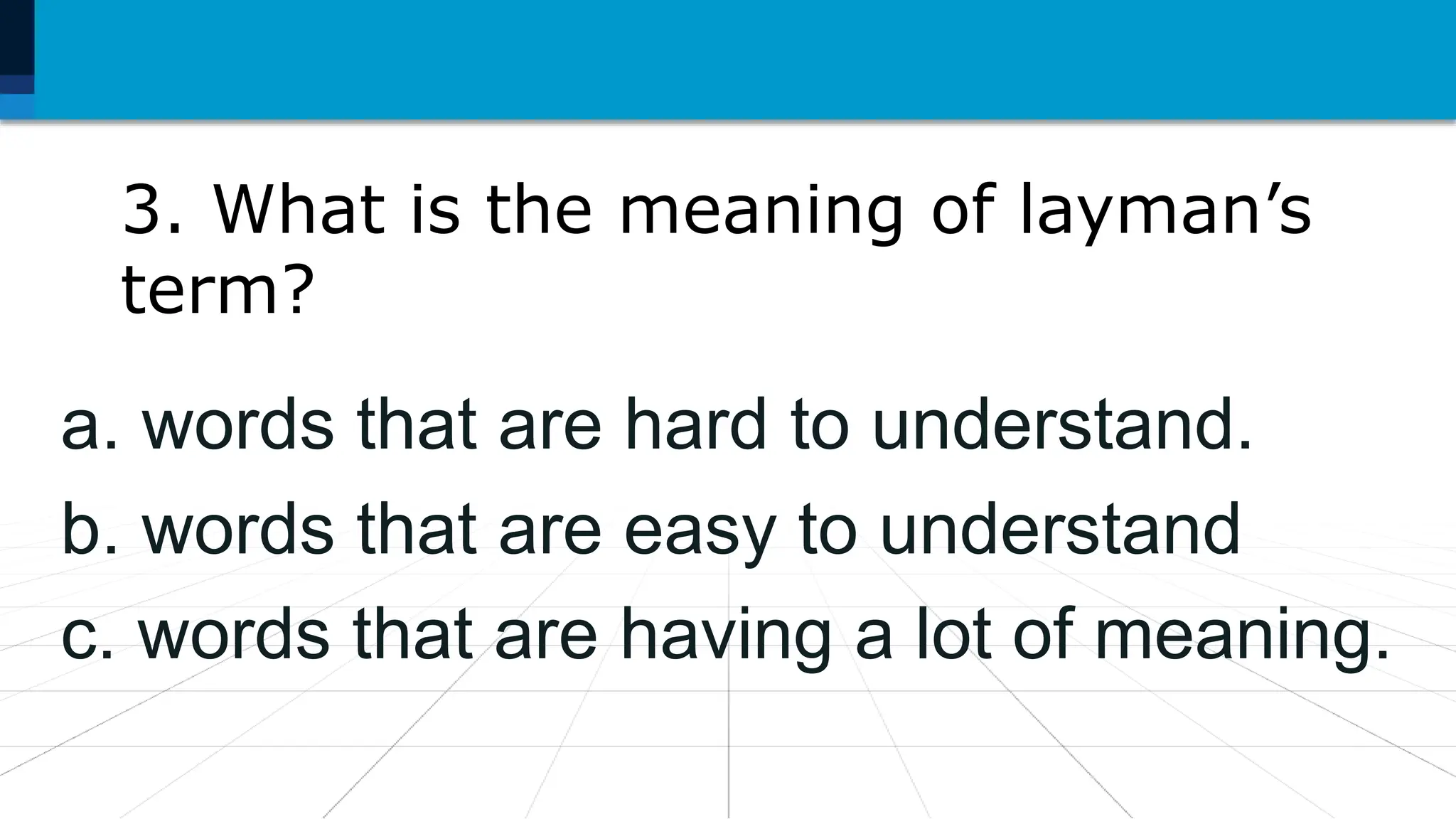 3. What is the meaning of layman’s
term?
a. words that are hard to understand.
b. words that are easy to understand
c. words that are having a lot of meaning.
 