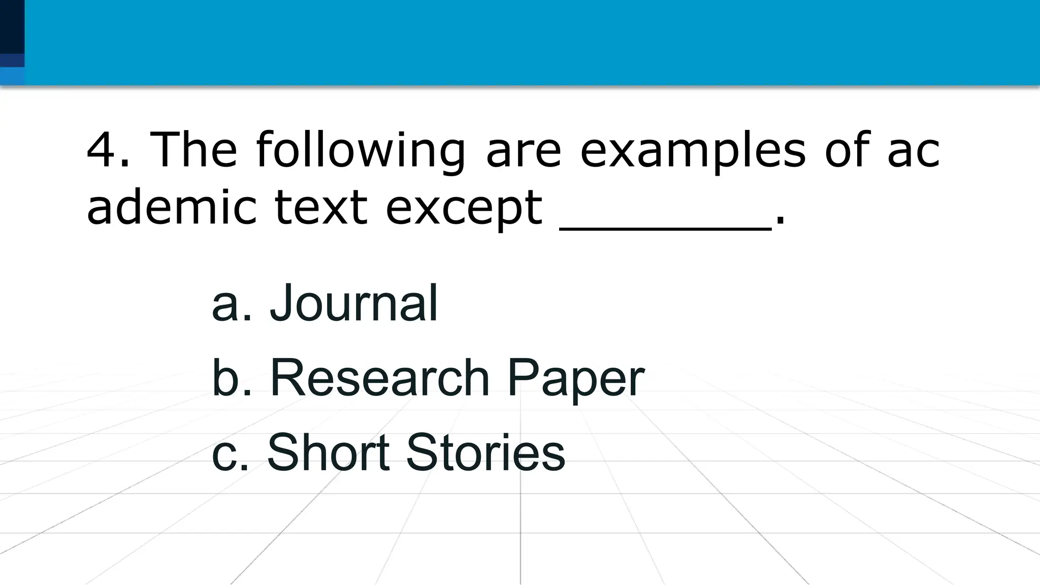 4. The following are examples of ac
ademic text except _______.
a. Journal
b. Research Paper
c. Short Stories
 