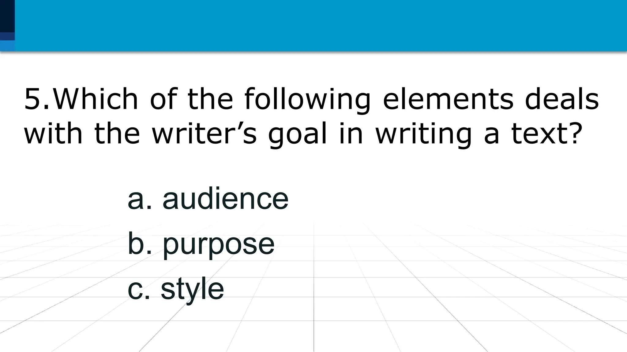 5.Which of the following elements deals
with the writer’s goal in writing a text?
a. audience
b. purpose
c. style
 