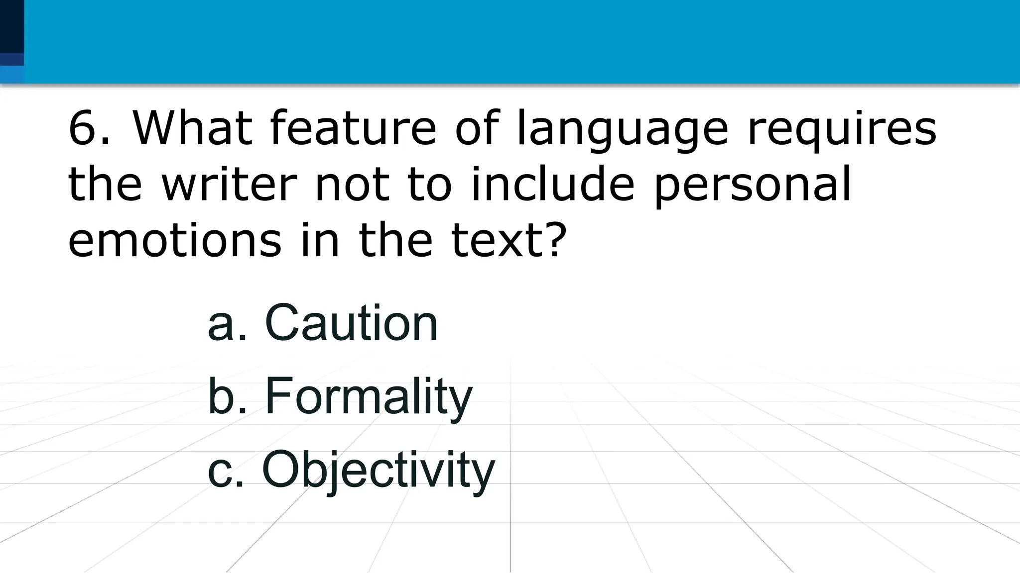 6. What feature of language requires
the writer not to include personal
emotions in the text?
a. Caution
b. Formality
c. Objectivity
 