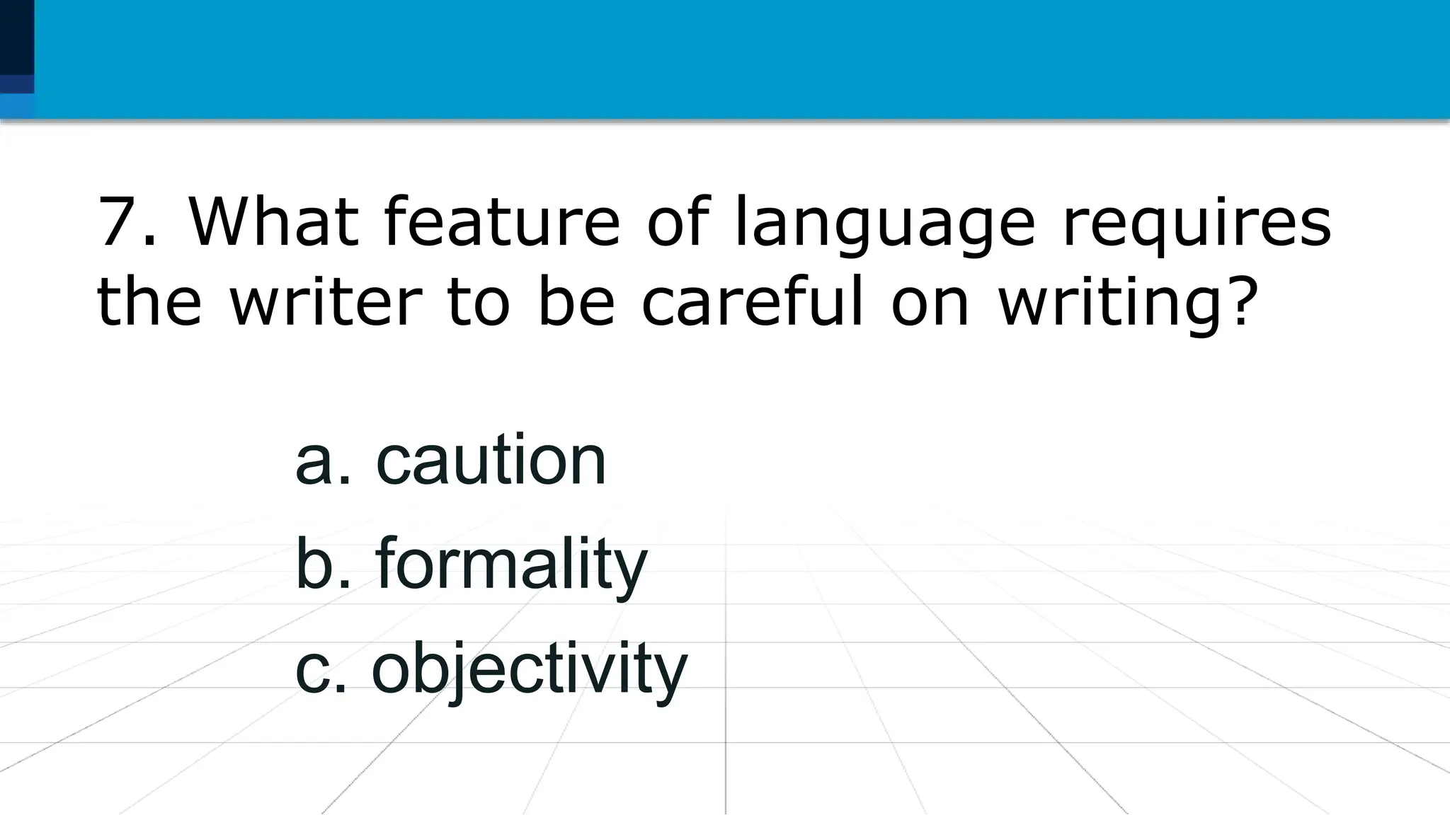 7. What feature of language requires
the writer to be careful on writing?
a. caution
b. formality
c. objectivity
 