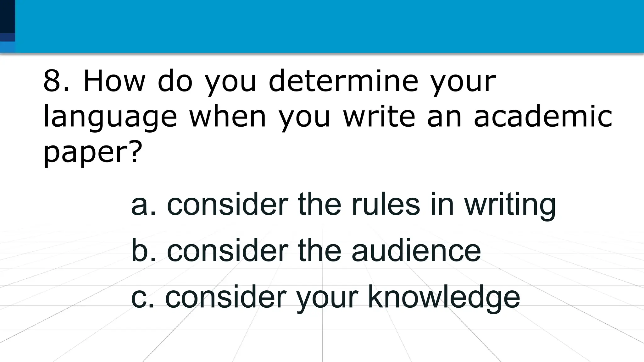 8. How do you determine your
language when you write an academic
paper?
a. consider the rules in writing
b. consider the audience
c. consider your knowledge
 