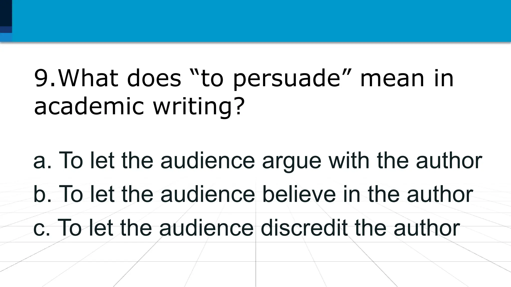 9.What does “to persuade” mean in
academic writing?
a. To let the audience argue with the author
b. To let the audience believe in the author
c. To let the audience discredit the author
 