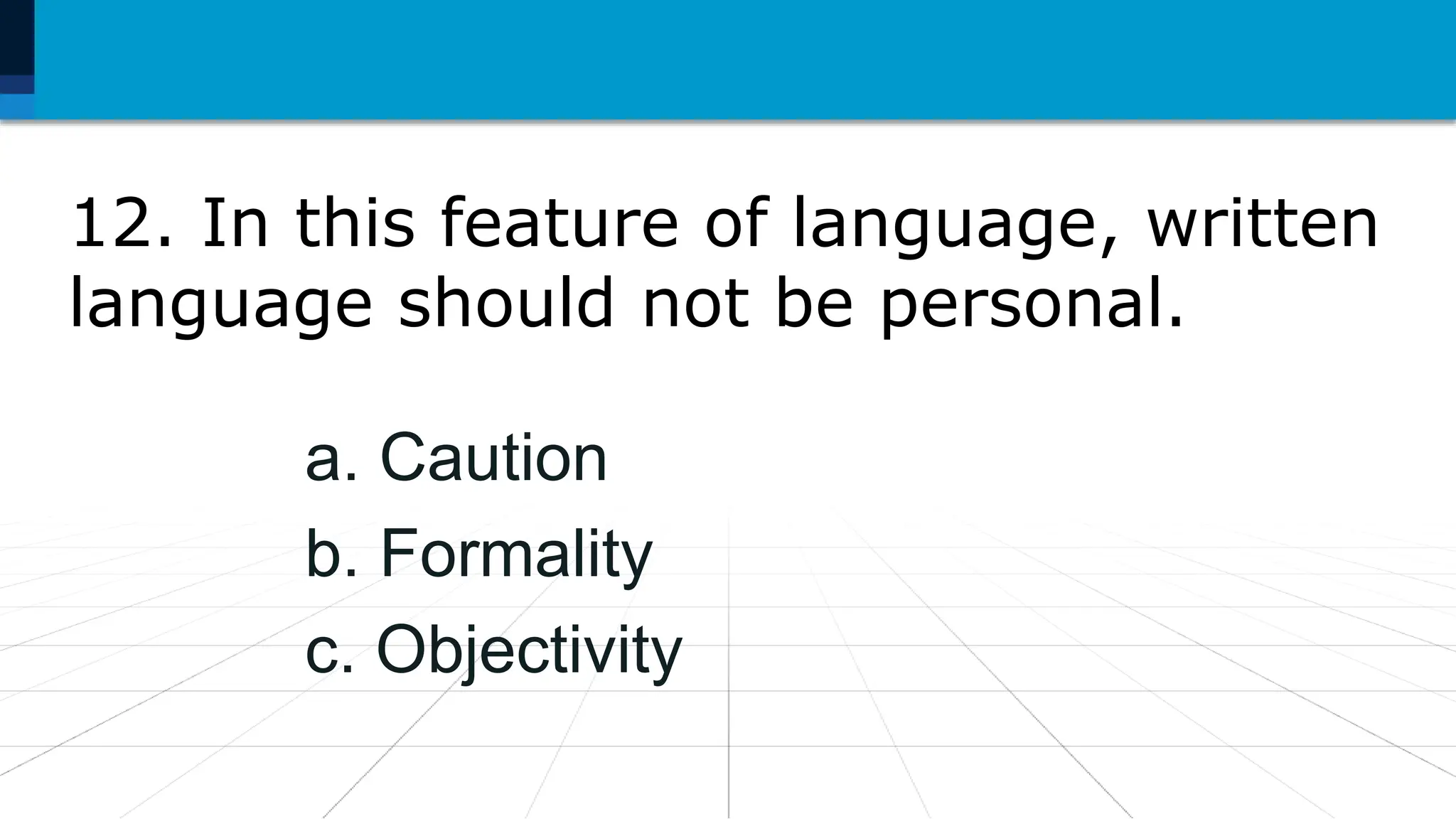 12. In this feature of language, written
language should not be personal.
a. Caution
b. Formality
c. Objectivity
 