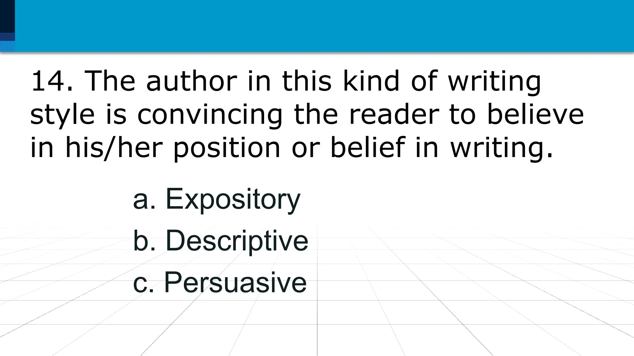 14. The author in this kind of writing
style is convincing the reader to believe
in his/her position or belief in writing.
a. Expository
b. Descriptive
c. Persuasive
 