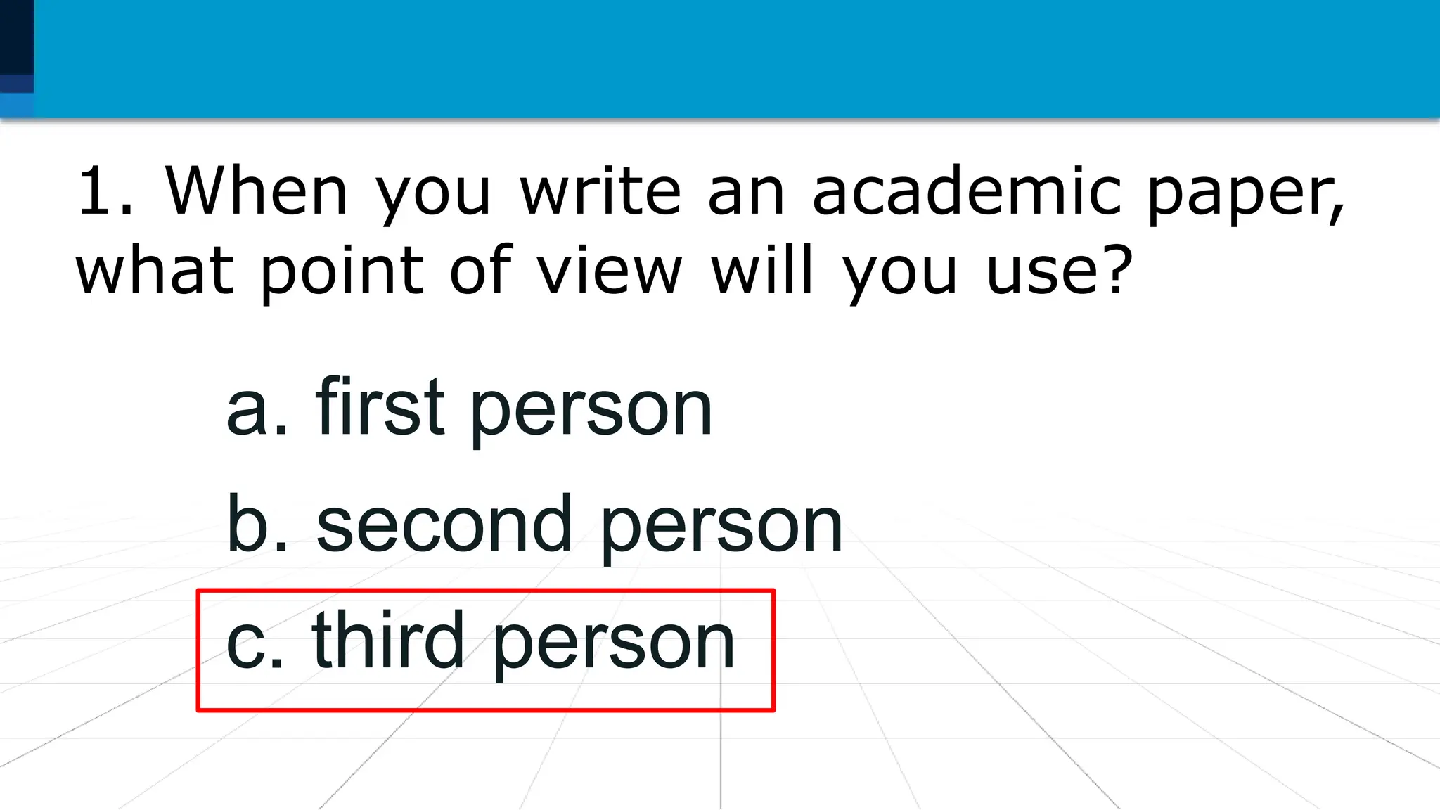 1. When you write an academic paper,
what point of view will you use?
a. first person
b. second person
c. third person
 