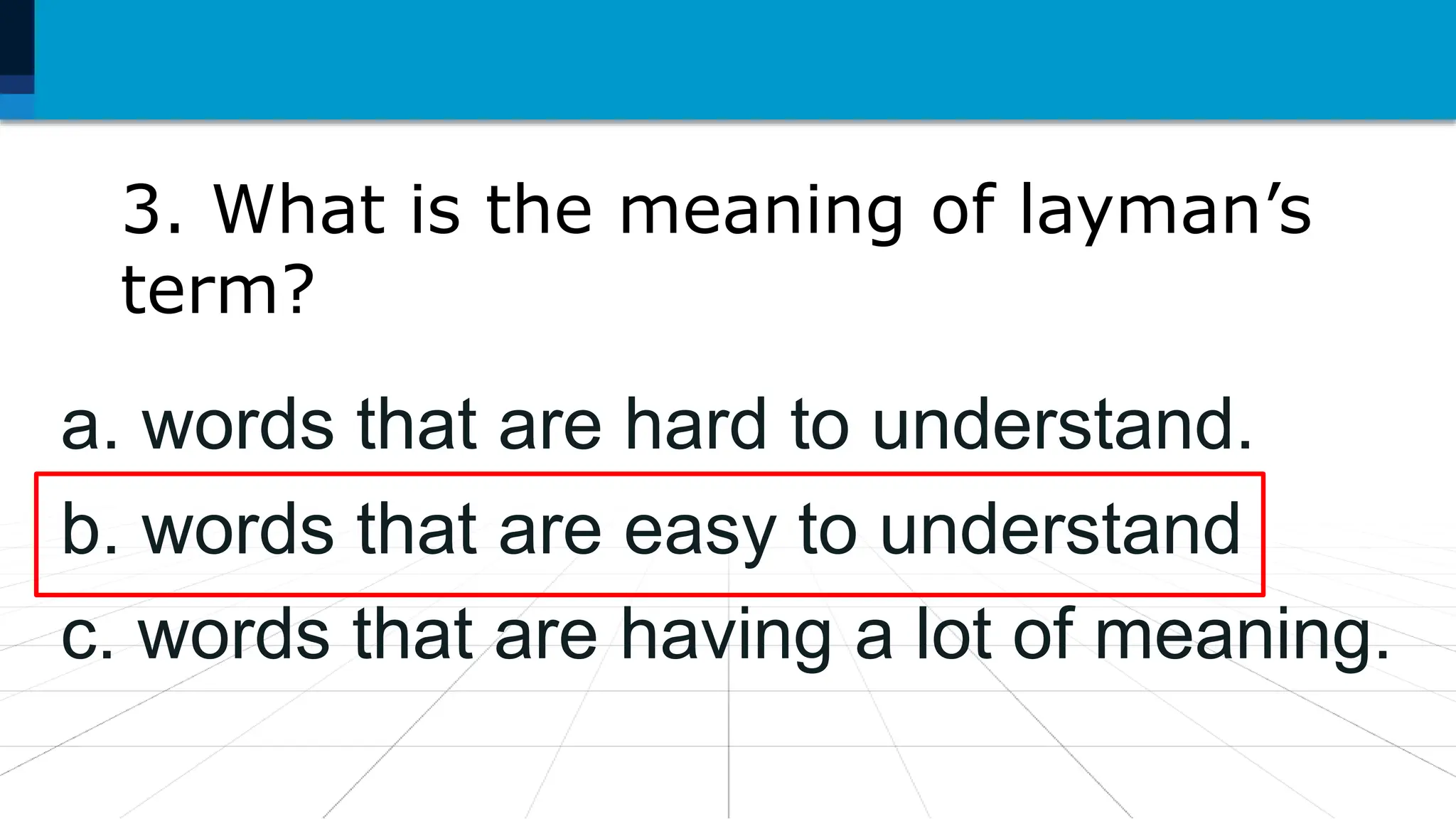 3. What is the meaning of layman’s
term?
a. words that are hard to understand.
b. words that are easy to understand
c. words that are having a lot of meaning.
 
