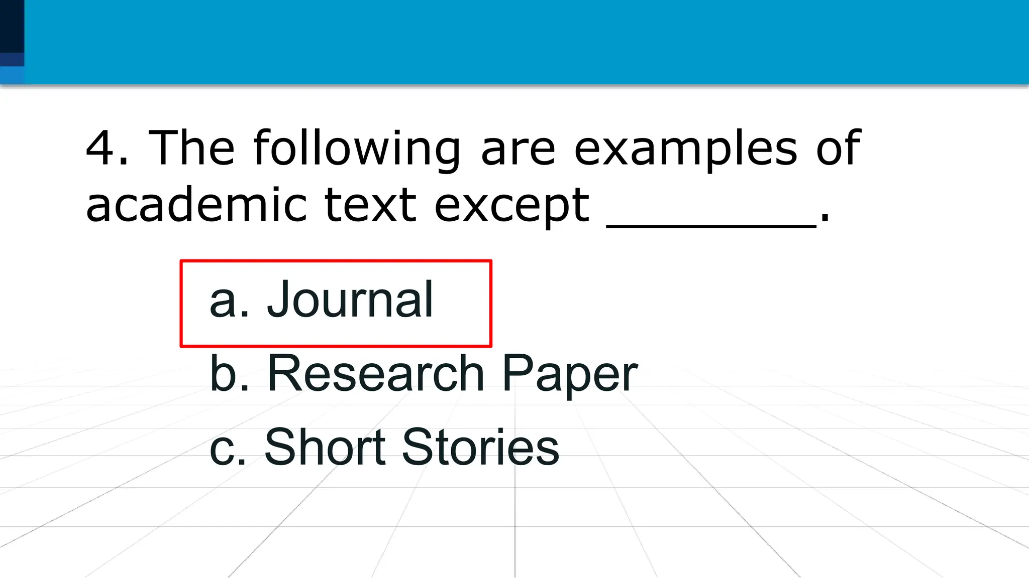 4. The following are examples of
academic text except _______.
a. Journal
b. Research Paper
c. Short Stories
 