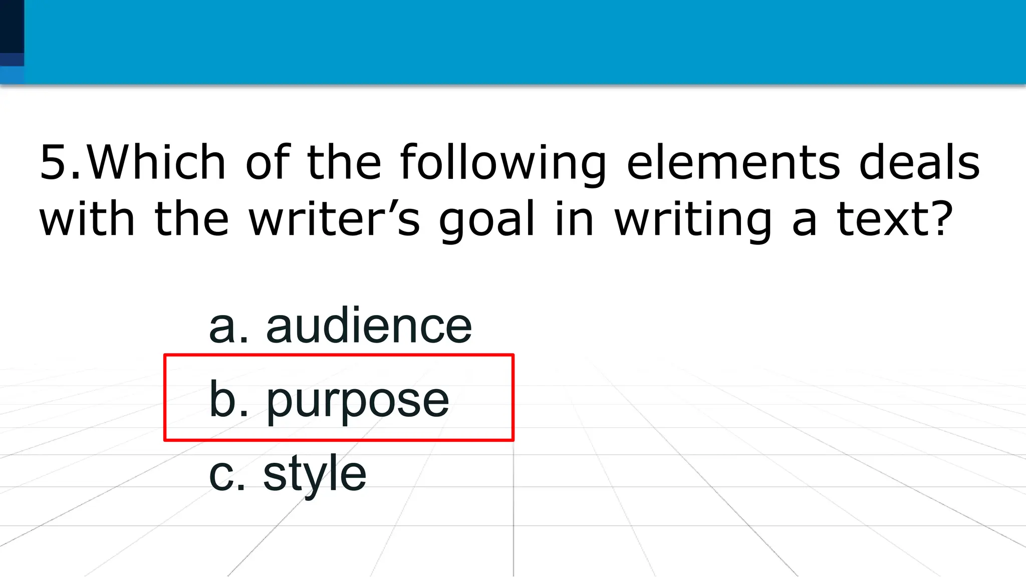 5.Which of the following elements deals
with the writer’s goal in writing a text?
a. audience
b. purpose
c. style
 