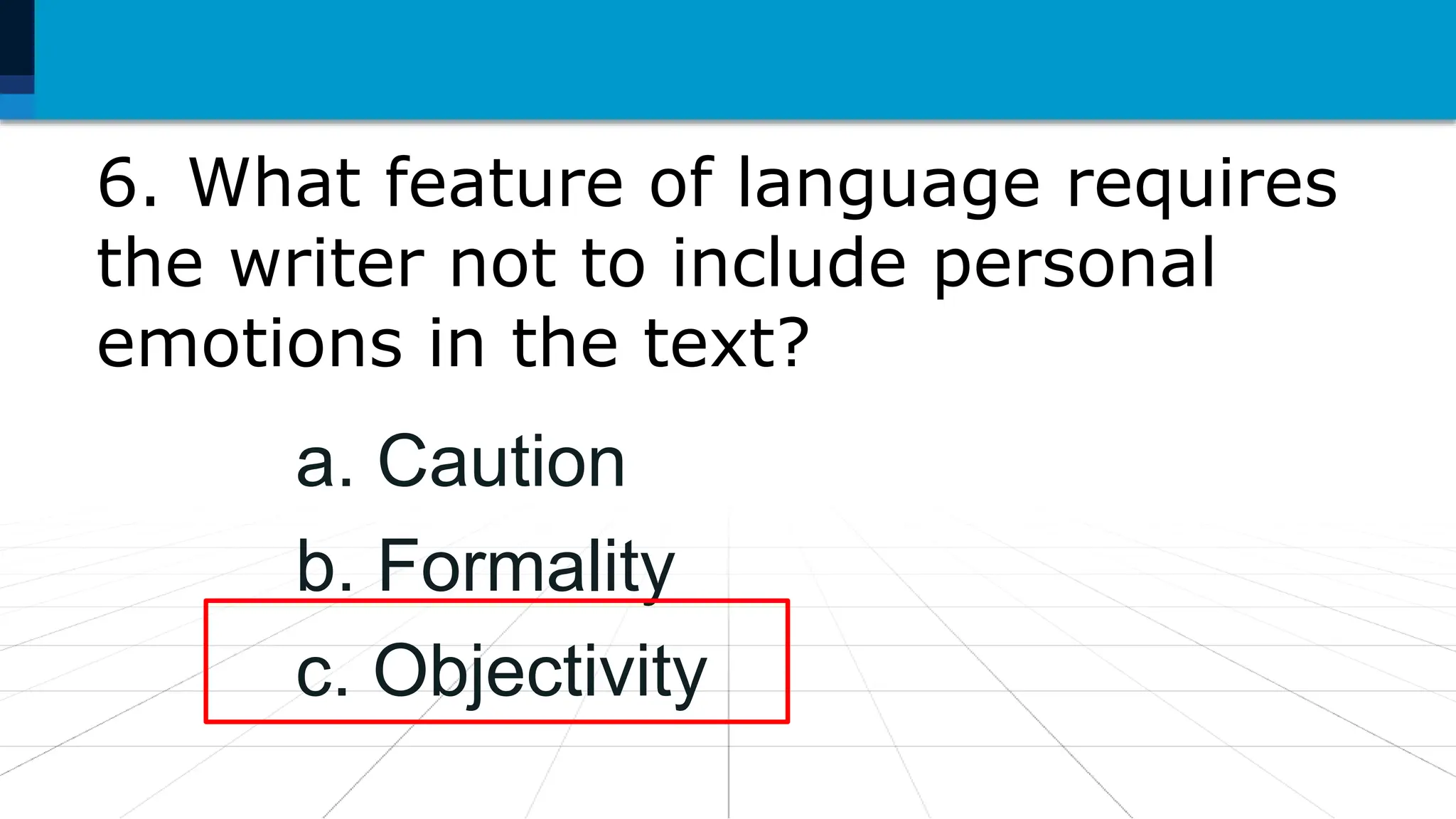 6. What feature of language requires
the writer not to include personal
emotions in the text?
a. Caution
b. Formality
c. Objectivity
 