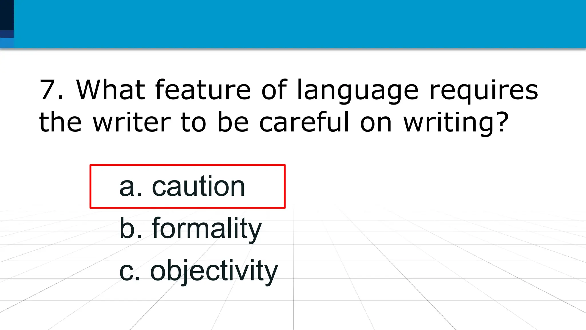 7. What feature of language requires
the writer to be careful on writing?
a. caution
b. formality
c. objectivity
 