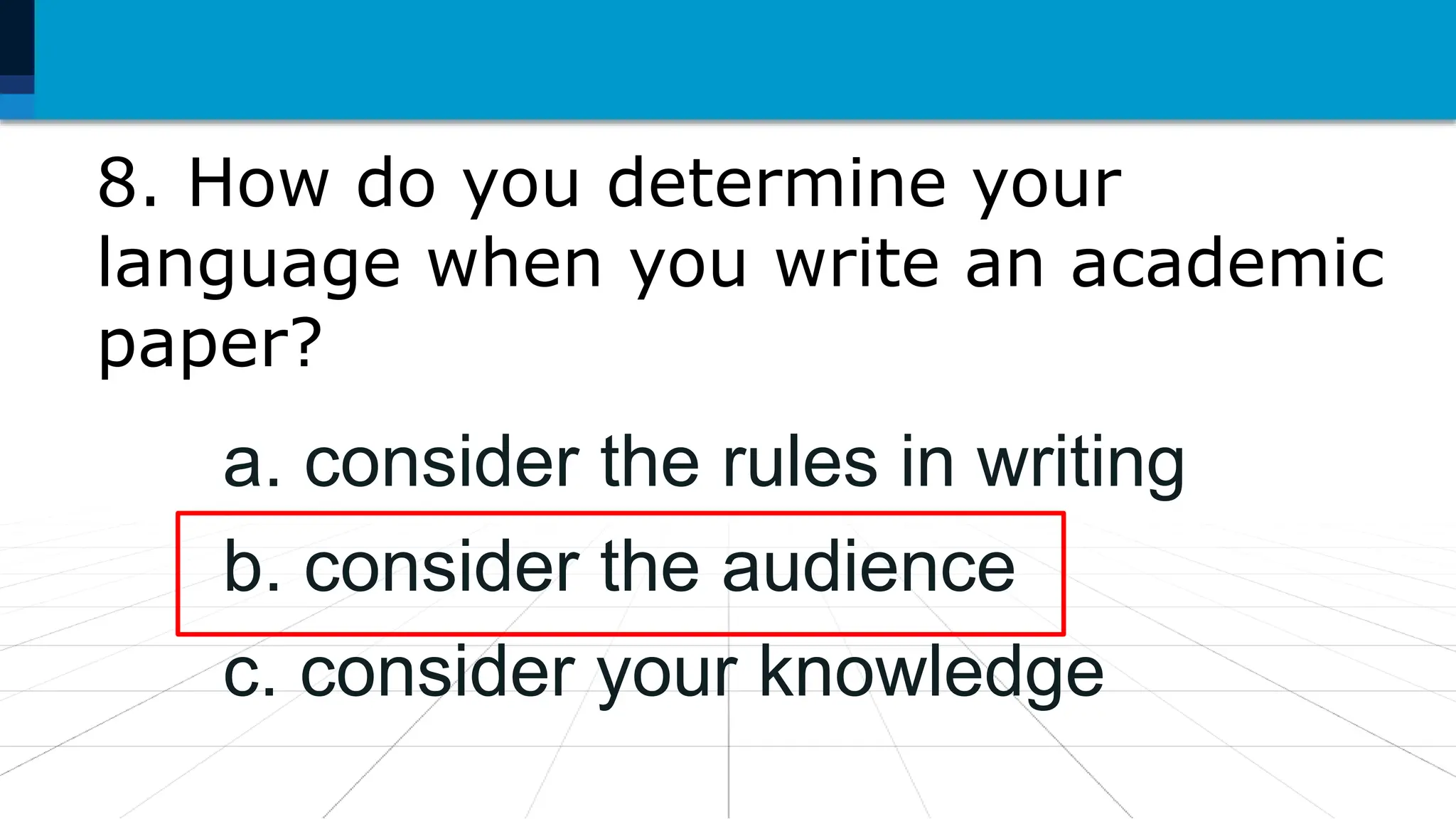 8. How do you determine your
language when you write an academic
paper?
a. consider the rules in writing
b. consider the audience
c. consider your knowledge
 