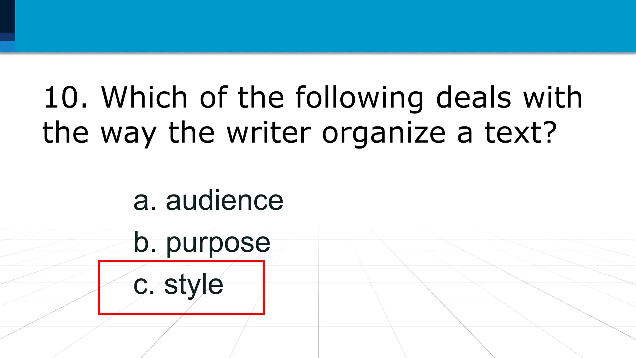 10. Which of the following deals with
the way the writer organize a text?
a. audience
b. purpose
c. style
 
