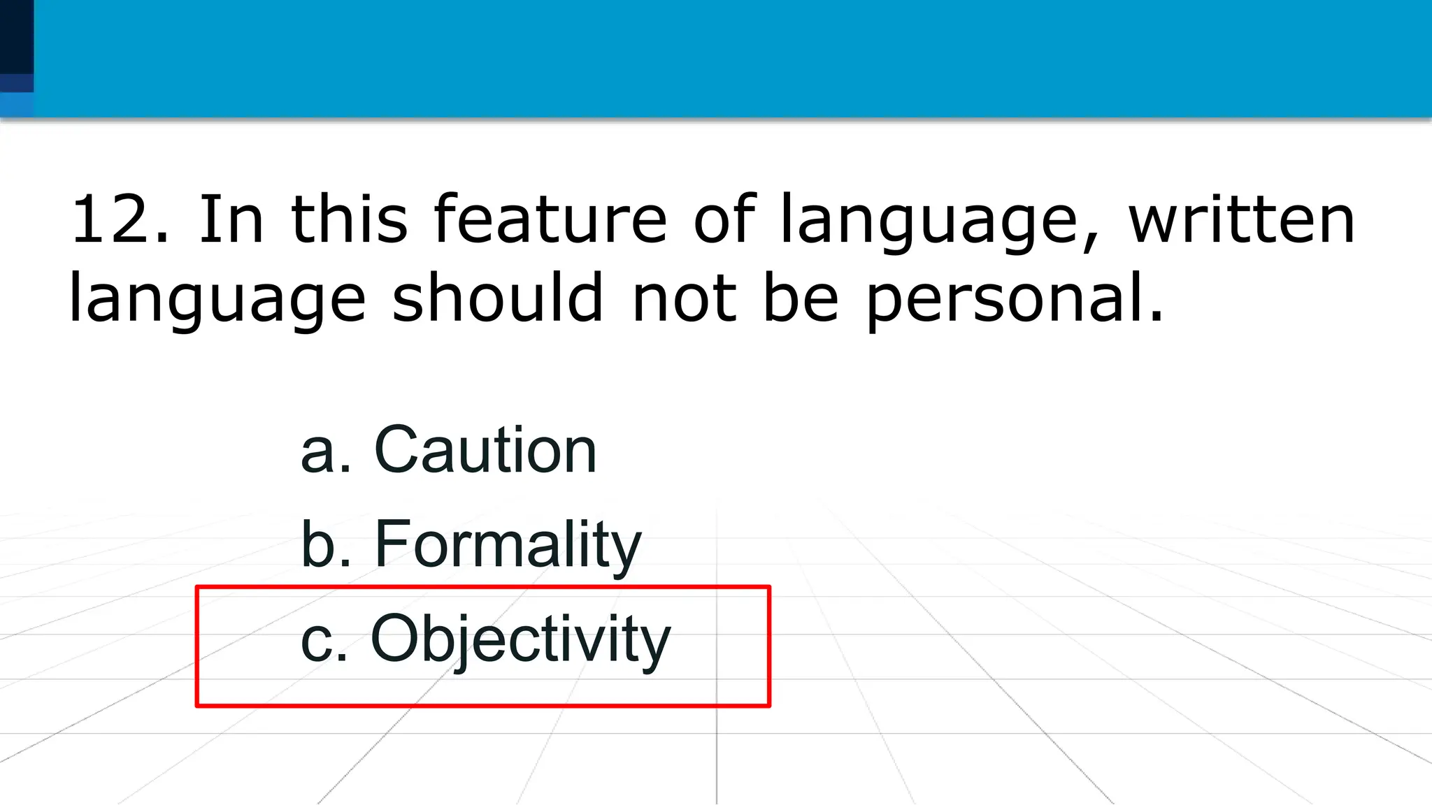 12. In this feature of language, written
language should not be personal.
a. Caution
b. Formality
c. Objectivity
 
