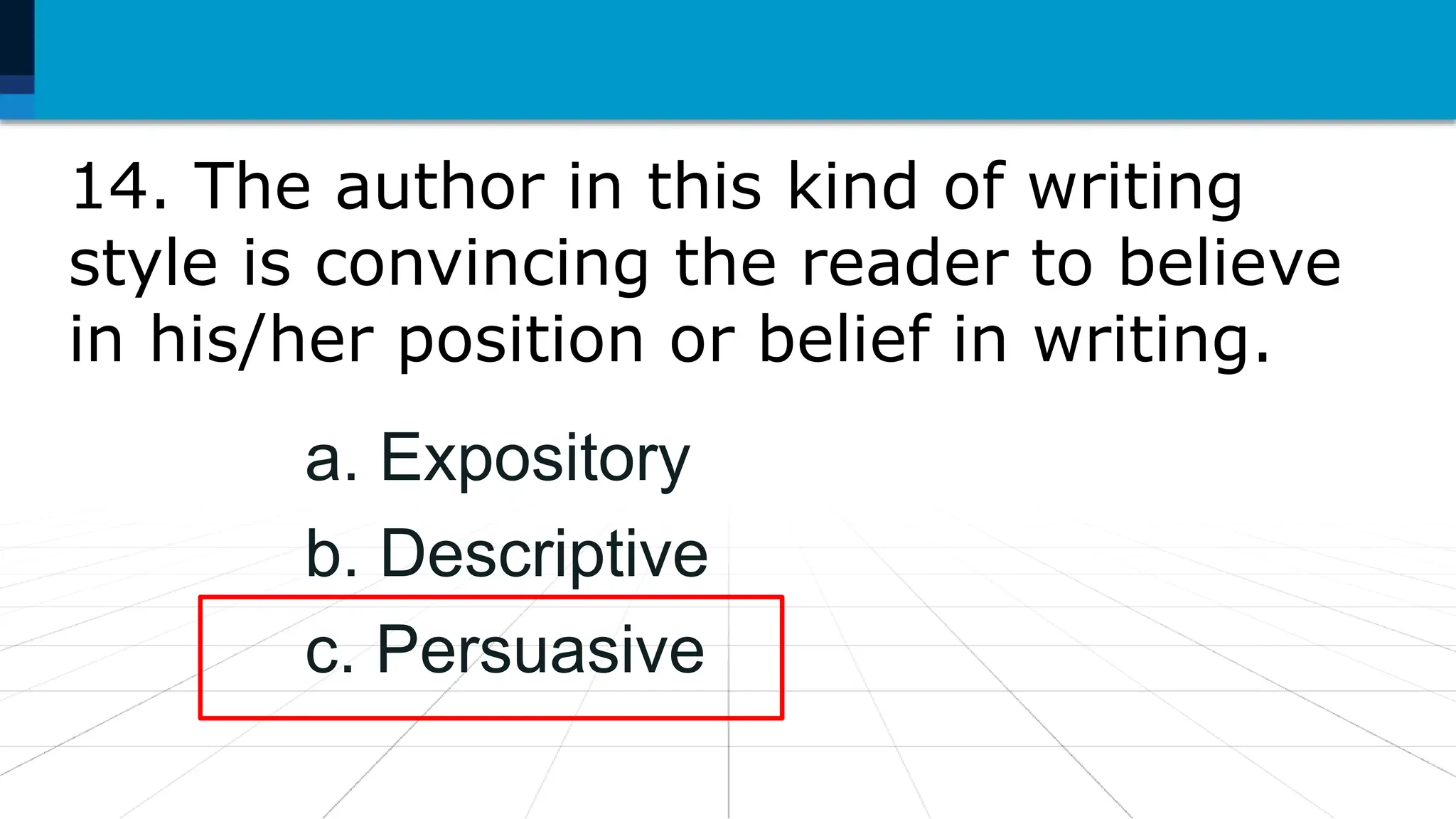 14. The author in this kind of writing
style is convincing the reader to believe
in his/her position or belief in writing.
a. Expository
b. Descriptive
c. Persuasive
 