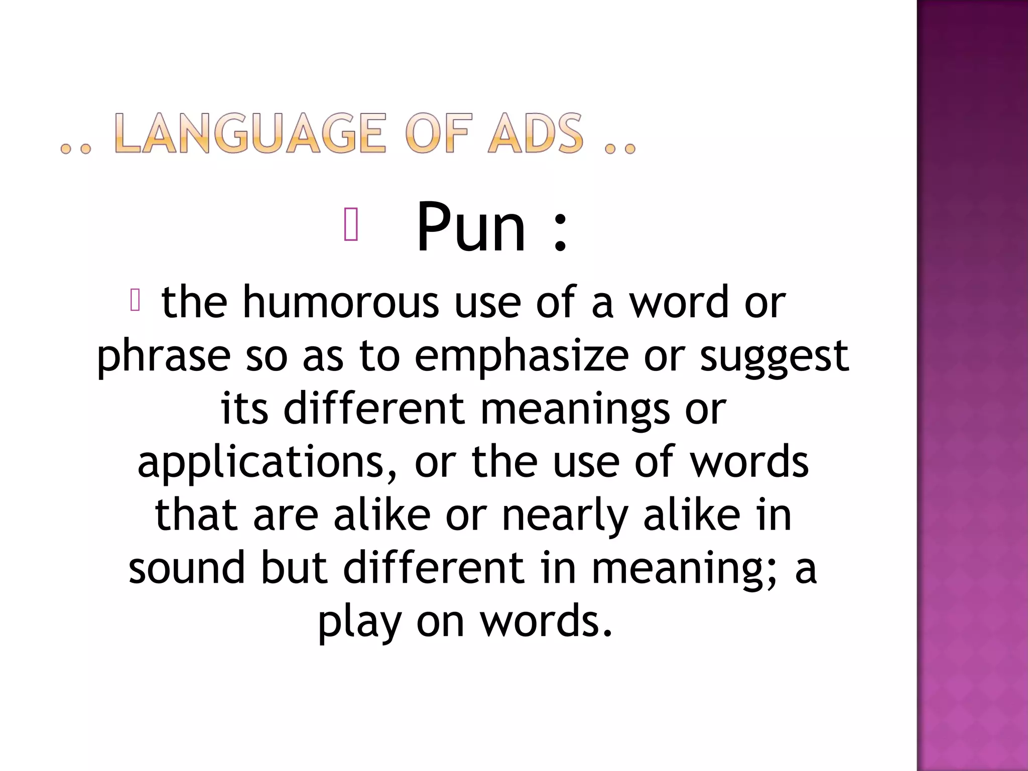  Pun :
 the humorous use of a word or
phrase so as to emphasize or suggest
its different meanings or
applications, or the use of words
that are alike or nearly alike in
sound but different in meaning; a
play on words.
 