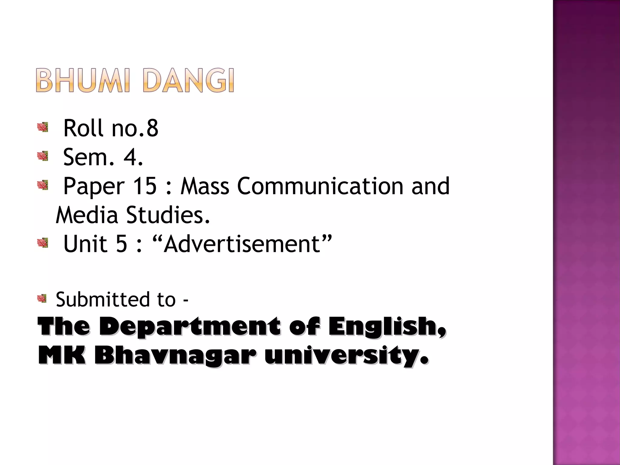 Roll no.8
Sem. 4.
Paper 15 : Mass Communication and
Media Studies.
Unit 5 : “Advertisement”
Submitted to -
The Department of English,The Department of English,
MK Bhavnagar university.MK Bhavnagar university.
 