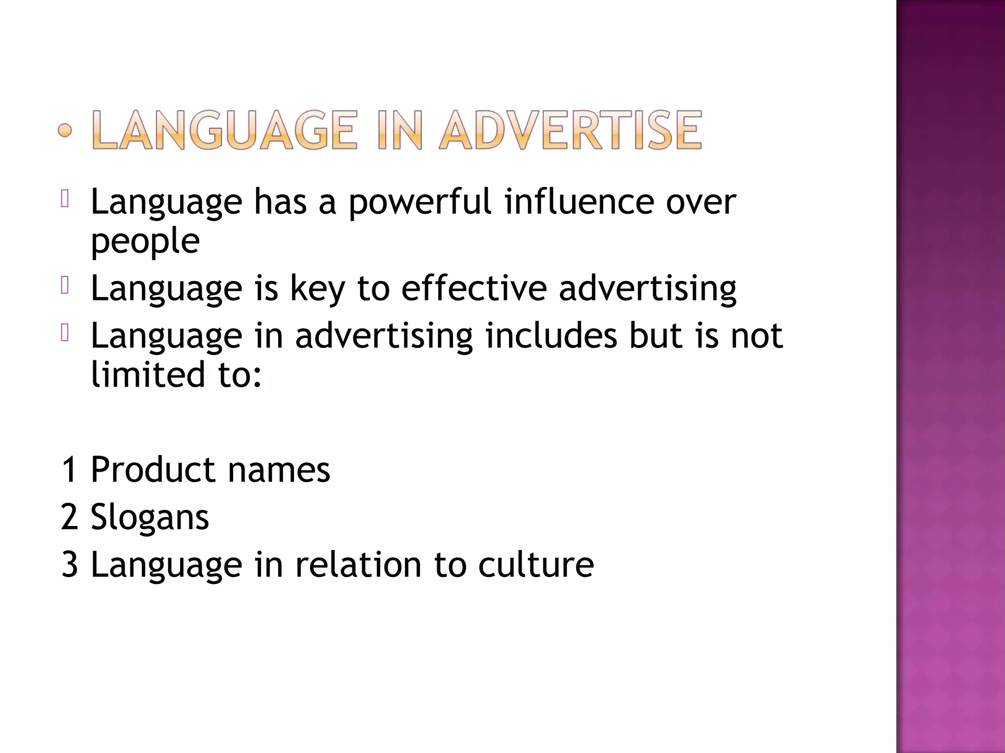  Language has a powerful influence over
people
 Language is key to effective advertising
 Language in advertising includes but is not
limited to:
1 Product names
2 Slogans
3 Language in relation to culture
 